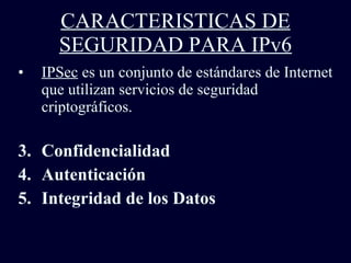CARACTERISTICAS DE SEGURIDAD PARA IPv6 IPSec  es un conjunto de estándares de Internet que utilizan servicios de seguridad criptográficos. Confidencialidad Autenticación Integridad de los Datos 