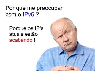 Por que me preocupar  com o  IPv6  ? Porque os IP's atuais estão acabando  ! 