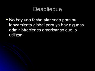 Despliegue No hay una fecha planeada para su lanzamiento global pero ya hay algunas administraciones americanas que lo utilizan. 
