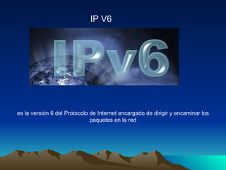 IP V6 es la versión 6 del Protocolo de Internet encargado de dirigir y encaminar los paquetes en la red 