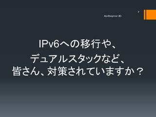 7
         #ipv6beginner




   IPv6ؤФ䡢
  ǥ奢륹åʤɡ
Ԥ󡢌ߤƤޤ
 