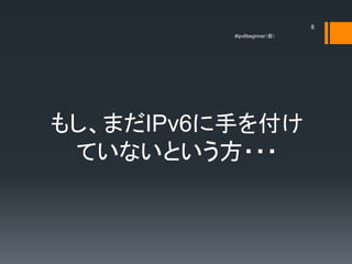 8
          #ipv6beginner




⤷ޤIPv6֤򸶤
 ƤʤȤ???
 