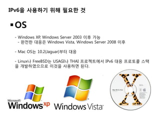 IPv6? ???? ?? ??? ?


? OS
 - Windows XP, Windows Server 2003 ?? ??
   - ??? ??? Windows Vista, Windows Server 2008 ??

 - Mac OS? 10.2(Jaguar)?? ??

 - Linux? FreeBSD? USAGI? THAI ?????? IPv6 ?? ???? ??
 ? ??????? ??? ???? ??.
 