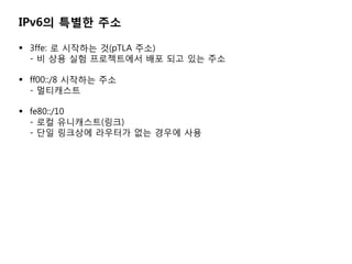 IPv6? ??? ??

? 3ffe: ? ???? ?(pTLA ??)
  - ? ?? ?? ?????? ?? ?? ?? ??

? ff00::/8 ???? ??
  - ?????

? fe80::/10
  - ?? ?????(??)
  - ?? ???? ???? ?? ??? ??
 