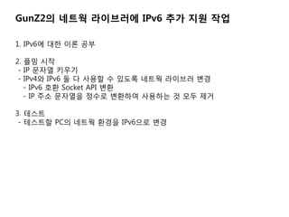 GunZ2? ??? ????? IPv6 ?? ?? ??

1. IPv6? ?? ?? ??

2. ?? ??
 - IP ??? ???
 - IPv4? IPv6 ? ? ??? ? ??? ??? ???? ??
   - IPv6 ?? Socket API ??
   - IP ?? ???? ??? ???? ???? ? ?? ??

3. ???
 - ???? PC? ??? ??? IPv6?? ??
 