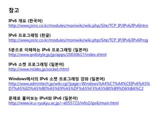 참고
IPv6 개요 (한국어)
http://www.joinc.co.kr/modules/moniwiki/wiki.php/Site/TCP_IP/IPv6/IPv6Intro

IPv6 프로그래밍 (한글)
http://www.j...