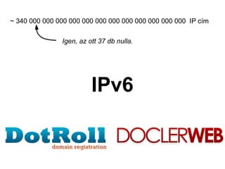 ~ 340 000 000 000 000 000 000 000 000 000 000 000 000 IP cím

               Igen, az ott 37 db nulla.




                         IPv6
 