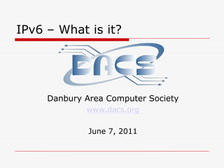 IPv6 – What is it? Danbury Area Computer Society www.dacs.org June 7, 2011 