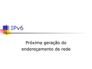 IPv6 Próxima geração do endereçamento de rede 