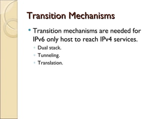 Transition Mechanisms Transition mechanisms are needed for IPv6 only host to reach IPv4 services. Dual stack. Tunneling. Translation. 