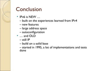 Conclusion IPv6 is NEW … –  built on the experiences learned from IPv4 –  new features –  large address space –  autoconfiguration …  and OLD –  still IP –  build on a solid base –  started in 1995, a lot of implementations and tests done 