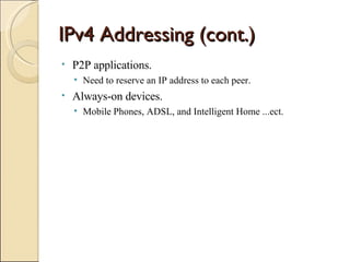 IPv4 Addressing (cont.) P2P applications. Need to reserve an IP address to each peer. Always-on devices. Mobile Phones, ADSL, and Intelligent Home ...ect. 