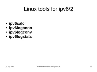 Oct 19, 2015 Roberto Innocente inno@sissa.it 101
Linux tools for ipv6/2
● ipv6calc
● ipv6loganon
● ipv6logconv
● ipv6logstats
 