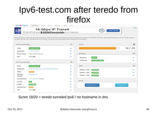 Oct 19, 2015 Roberto Innocente inno@sissa.it 46
Ipv6-test.com after teredo from
firefox
Score 18/20 = teredo tunneled ipv6 / no hostname in dns
 