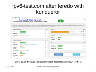 Oct 19, 2015 Roberto Innocente inno@sissa.it 47
Ipv6-test.com after teredo with
konqueror
Score 15/20 because konqueror doesnt fast-fallback on ipv4 (red : -3) !
 
