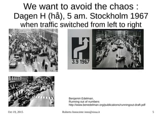 Oct 19, 2015 Roberto Innocente inno@sissa.it 5
We want to avoid the chaos :
Dagen H (hå), 5 am. Stockholm 1967
when traffic switched from left to right
Benjamin Edelman,
Running out of numbers
http://www.benedelman.org/publications/runningout-draft.pdf
 