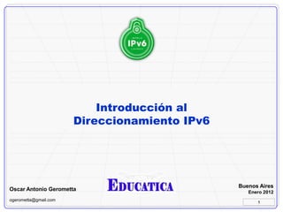 Introducción al
                       Direccionamiento IPv6




                                               Buenos Aires
Oscar Antonio Gerometta                           Enero 2012
ogerometta@gmail.com
                                                     1
 