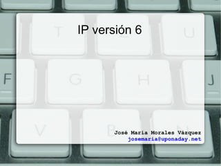 IP versión 6 José María Morales Vázquez [email_address] 