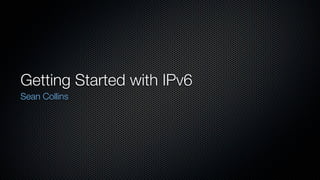 Getting Started with IPv6
Sean Collins
 