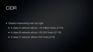 CIDR


Classful networking was too rigid
  A class A network allows ~16 million hosts (2^24)
  A class B network allows ~6...