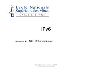 IPv6
Presented by: ALLAOUI   Mohamed Amine




                        ALLAOUI Mohamed Amine – CCNP
                                                       1
                            allaoui.amine@gmail.com
 