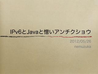 IPv6とJavaと憎いアンチクショウ
              2012/05/26
                nemuzuka
 
