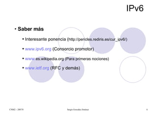 IPv6 Saber más Interesante ponencia ( http://pericles.rediris.es/cur_ipv6/) www.ipv6.org  (Consorcio promotor)  www. es.wikipedia.org  (Para primeras nociones) www.ietf.org  (RFC y demás) 