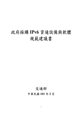 政府採購 IPv6 資通設備與軟體
     規範建議書
     規範建議書




        交通部
    中華民國 101 年 2 月



          1
 