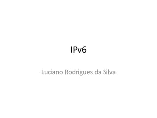IPv6
Luciano Rodrigues da Silva
 
