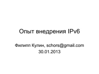 Опыт внедрения IPv6
Филипп Кулин, schors@gmail.com
30.01.2013
 