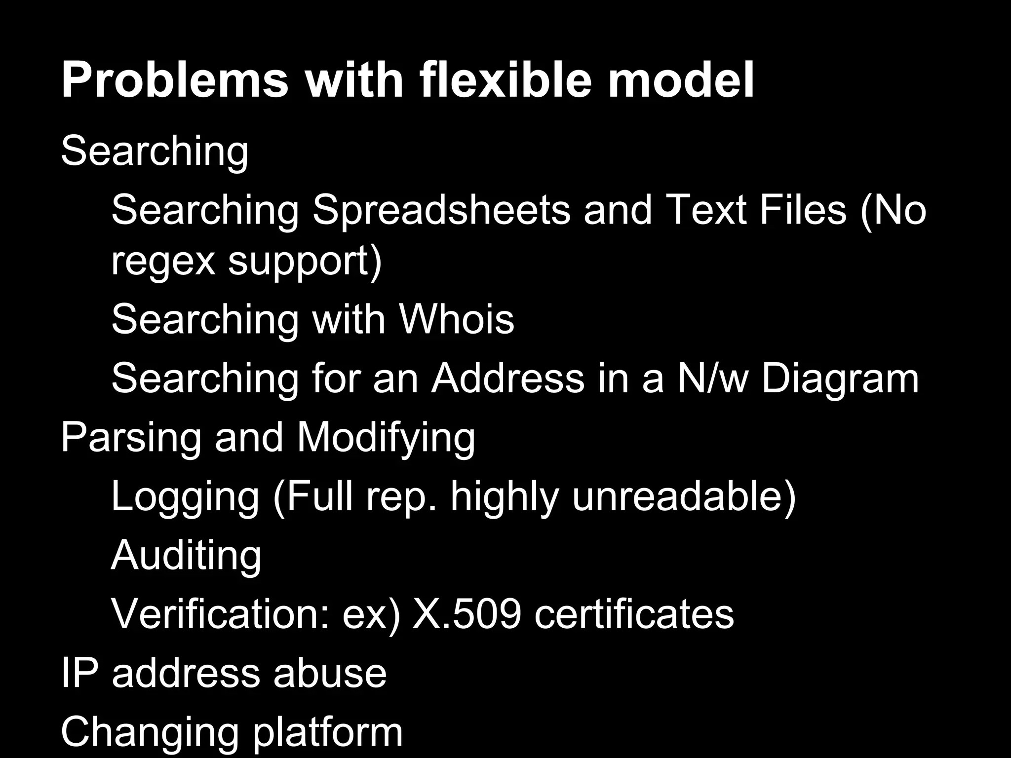 Problems with flexible model
Searching
Searching Spreadsheets and Text Files (No
regex support)
Searching with Whois
Searching for an Address in a N/w Diagram
Parsing and Modifying
Logging (Full rep. highly unreadable)
Auditing
Verification: ex) X.509 certificates
IP address abuse
Changing platform
 