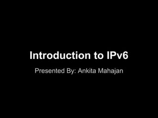 Introduction to IPv6
Presented By: Ankita Mahajan
 