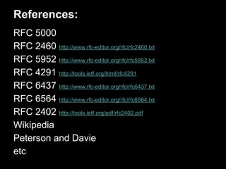References:
RFC 5000
RFC 2460 http://www.rfc-editor.org/rfc/rfc2460.txt
RFC 5952 http://www.rfc-editor.org/rfc/rfc5952.txt
RFC 4291 http://tools.ietf.org/html/rfc4291
RFC 6437 http://www.rfc-editor.org/rfc/rfc6437.txt
RFC 6564 http://www.rfc-editor.org/rfc/rfc6564.txt
RFC 2402 http://tools.ietf.org/pdf/rfc2402.pdf
Wikipedia
Peterson and Davie
etc
 