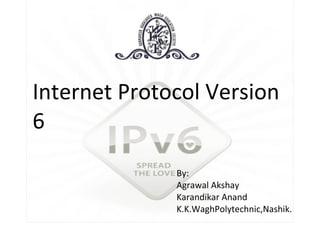 Internet Protocol Version 6 By: Agrawal Akshay Karandikar Anand K.K.WaghPolytechnic,Nashik. 