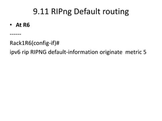 9.11 RIPng Default routing
• At R6
------
Rack1R6(config-if)#
ipv6 rip RIPNG default-information originate metric 5
 