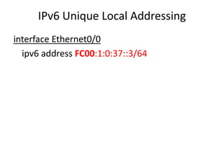 IPv6 Unique Local Addressing
interface Ethernet0/0
ipv6 address FC00:1:0:37::3/64
 