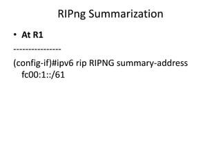 RIPng Summarization
• At R1
----------------
(config-if)#ipv6 rip RIPNG summary-address
fc00:1::/61
 
