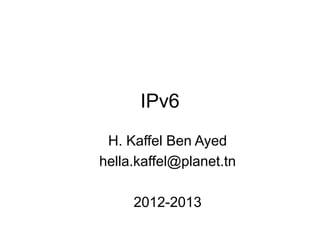 IPv6
H. Kaffel Ben Ayed
hella.kaffel@planet.tn
2012-2013
 