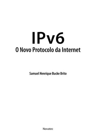 Samuel Henrique Bucke Brito
Novatec
IPv6O Novo Protocolo da Internet
 