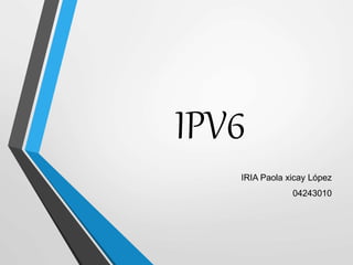 IPV6
IRIA Paola xicay López
04243010
 