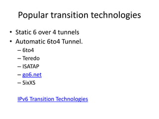 Popular transition technologies 
• Static 6 over 4 tunnels 
• Automatic 6to4 Tunnel. 
– 6to4 
– Teredo 
– ISATAP 
– go6.ne...