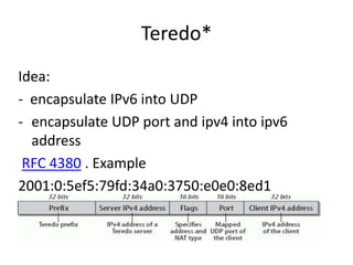 Teredo* 
Idea: 
- encapsulate IPv6 into UDP 
- encapsulate UDP port and ipv4 into ipv6 
address 
RFC 4380 . Example 
2001:...