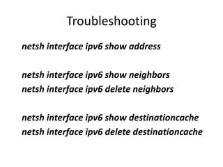 Troubleshooting 
netsh interface ipv6 show address 
netsh interface ipv6 show neighbors 
netsh interface ipv6 delete neigh...