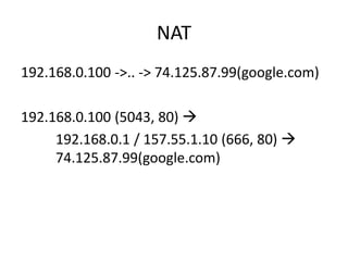 NAT 
192.168.0.100 ->.. -> 74.125.87.99(google.com) 
192.168.0.100 (5043, 80)  
192.168.0.1 / 157.55.1.10 (666, 80)  
74.125.87.99(google.com) 
 