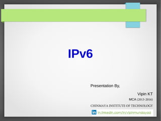 IPv6
Presentation By,
Vipin KT
MCA (2013-2016)
CHINMAYA INSTITUTE OF TECHNOLOGY
 