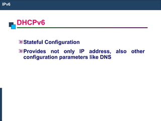 DHCPv6
IPv6
Stateful Configuration
Provides not only IP address, also other
configuration parameters like DNS
 
