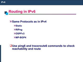 Routing in IPv6
IPv6
Same Protocols as in IPv4
Static
RIPng
OSPFv3
MP-BGP4
Use ping6 and traceroute6 commands to check
reachability and route
 