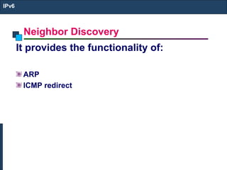 Neighbor Discovery
IPv6
It provides the functionality of:
ARP
ICMP redirect
 