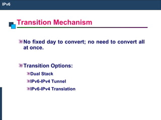 Transition Mechanism
IPv6
No fixed day to convert; no need to convert all
at once.
Transition Options:
Dual Stack
IPv6-IPv4 Tunnel
IPv6-IPv4 Translation
 