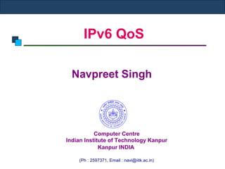 IPv6 QoS
Navpreet Singh
Computer Centre
Indian Institute of Technology Kanpur
Kanpur INDIA
(Ph : 2597371, Email : navi@iitk.ac.in)
 